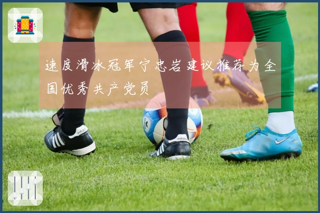 速度滑冰冠军宁忠岩建议推荐为全国优秀共产党员