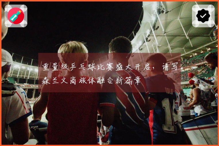 重量级乒乓球比赛盛大开启，谱写森兰文商旅体融合新篇章