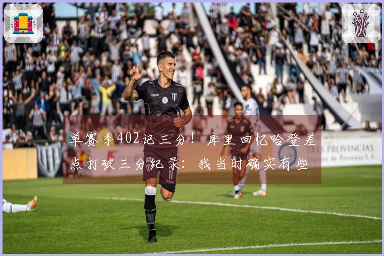 单赛季402记三分！库里回忆哈登差点打破三分纪录：我当时确实有些紧张