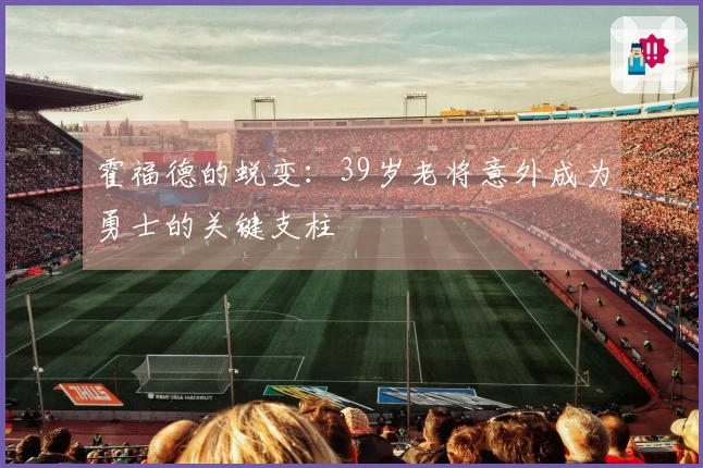 霍福德的蜕变：39岁老将意外成为勇士的关键支柱