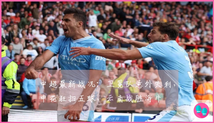 中超最新战况：卫冕队意外失利，申花狂扫五球，云南战胜海牛