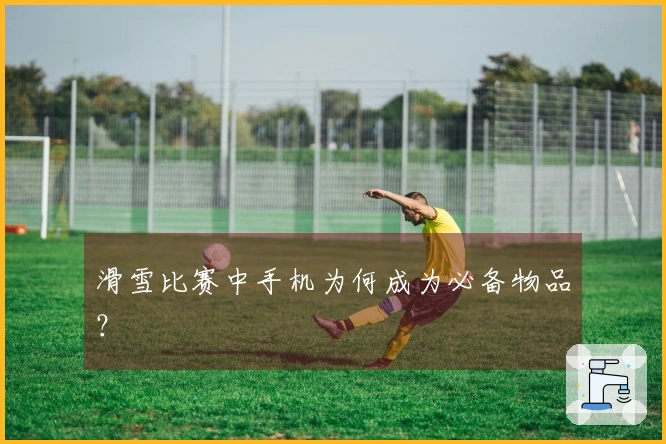 滑雪比赛中手机为何成为必备物品？
