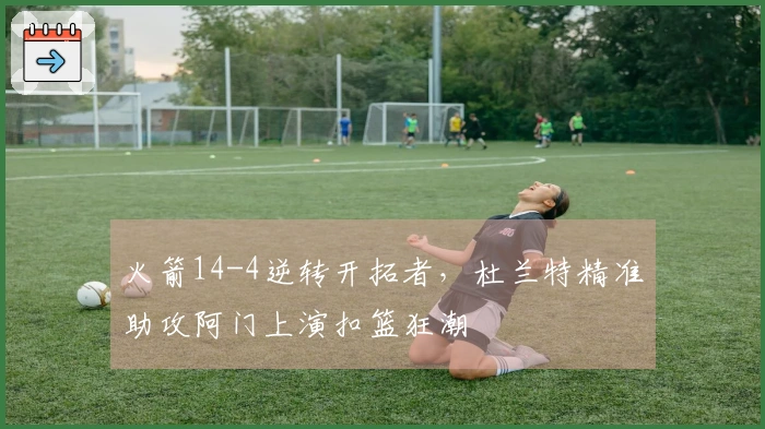 火箭14-4逆转开拓者，杜兰特精准助攻阿门上演扣篮狂潮