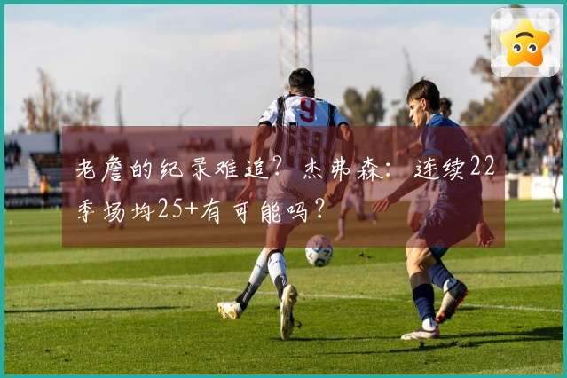 老詹的纪录难追？杰弗森：连续22季场均25+有可能吗？