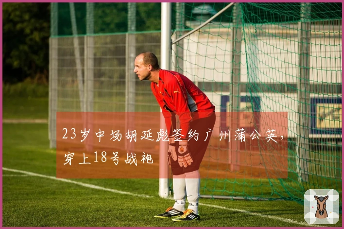 23岁中场胡延彪签约广州蒲公英，穿上18号战袍