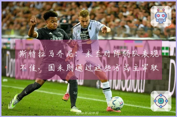 斯特拉马乔尼：米兰对阵弱队表现不佳，国米则通过这些方式主宰联赛