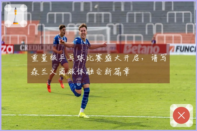 重量级乒乓球比赛盛大开启，谱写森兰文商旅体融合新篇章