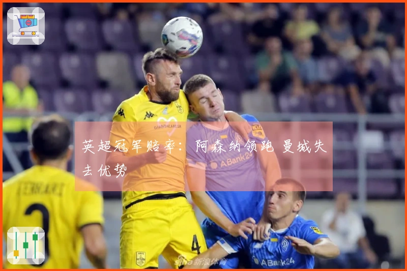 英超冠军赔率：阿森纳领跑 曼城失去优势