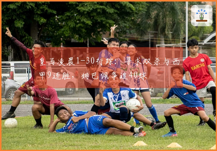 皇马凌晨1-30行踪：寻求双杀与西甲9连胜，姆巴佩争追40球