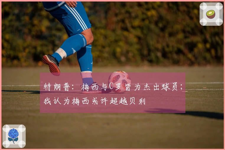 特朗普：梅西与C罗皆为杰出球员；我认为梅西或许超越贝利