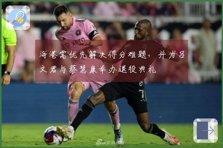 海港需优先解决得分难题，并为吕文君与蔡慧康举办退役典礼