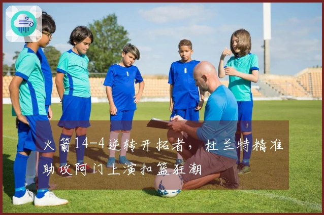 火箭14-4逆转开拓者，杜兰特精准助攻阿门上演扣篮狂潮
