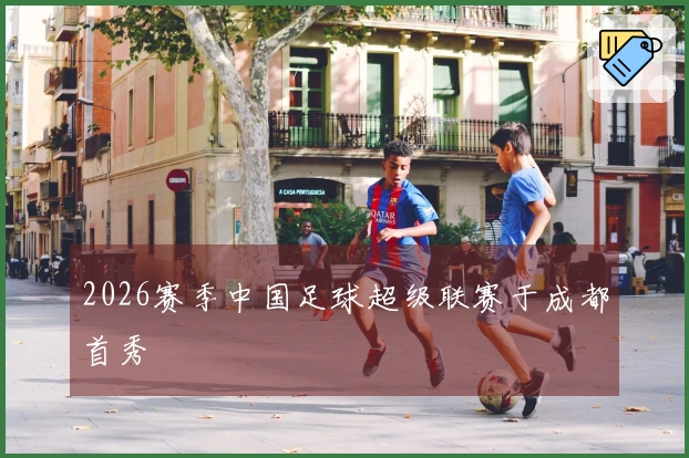 2026赛季中国足球超级联赛于成都首秀