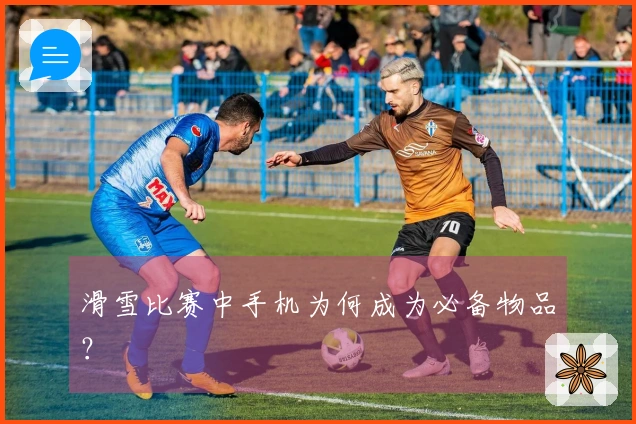 滑雪比赛中手机为何成为必备物品？
