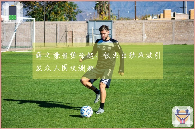 薛之谦借势而起，张杰出轨风波引发众人围攻谢娜