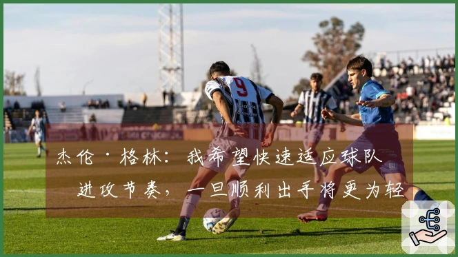 杰伦·格林：我希望快速适应球队的进攻节奏，一旦顺利出手将更为轻松