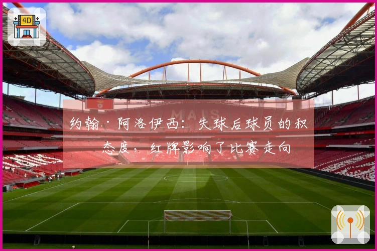 约翰·阿洛伊西：失球后球员的积极态度，红牌影响了比赛走向