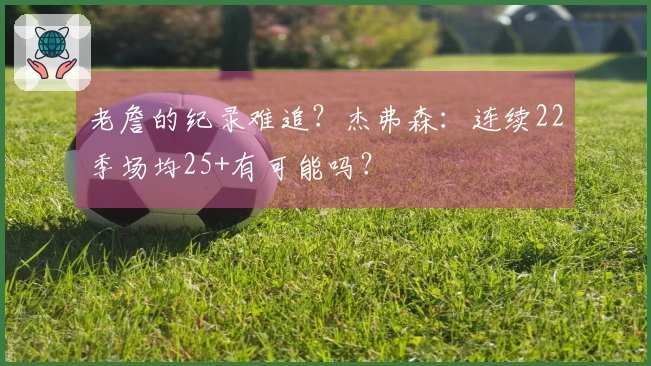 老詹的纪录难追？杰弗森：连续22季场均25+有可能吗？