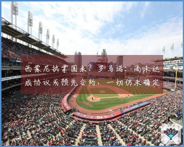 西蒙尼执掌国米？罗马诺：尚未达成协议或预先合约，一切仍未确定