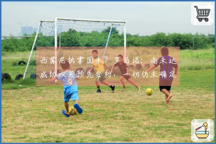 西蒙尼执掌国米？罗马诺：尚未达成协议或预先合约，一切仍未确定