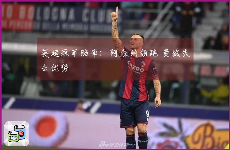英超冠军赔率：阿森纳领跑 曼城失去优势