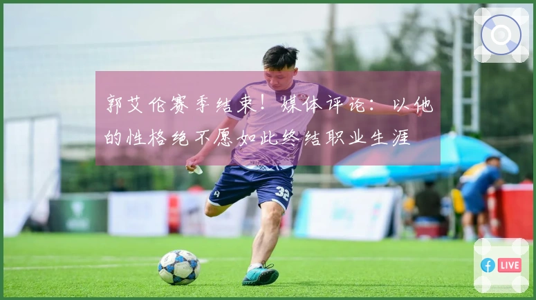 郭艾伦赛季结束！媒体评论：以他的性格绝不愿如此终结职业生涯