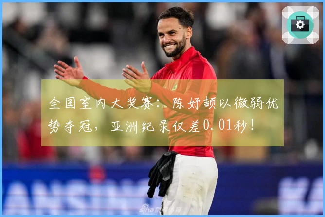 全国室内大奖赛：陈妤颉以微弱优势夺冠，亚洲纪录仅差0.01秒！