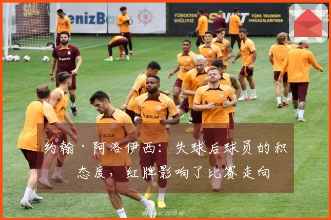 约翰·阿洛伊西：失球后球员的积极态度，红牌影响了比赛走向