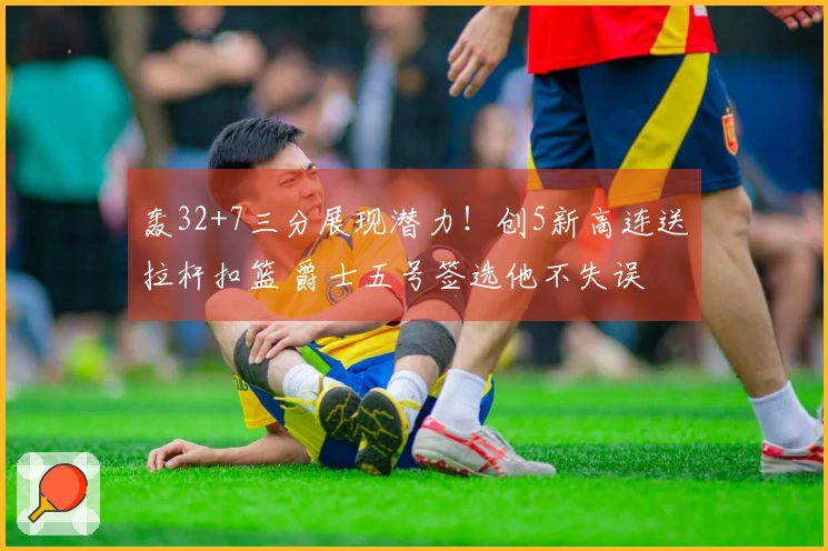 轰32+7三分展现潜力！创5新高连送拉杆扣篮 爵士五号签选他不失误