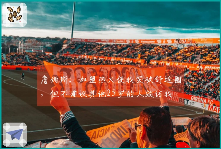 詹姆斯：加盟热火使我突破舒适圈，但不建议其他25岁的人效仿我