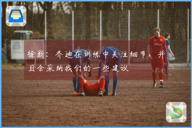 徐新：乔迪在训练中关注细节，并且会采纳我们的一些建议