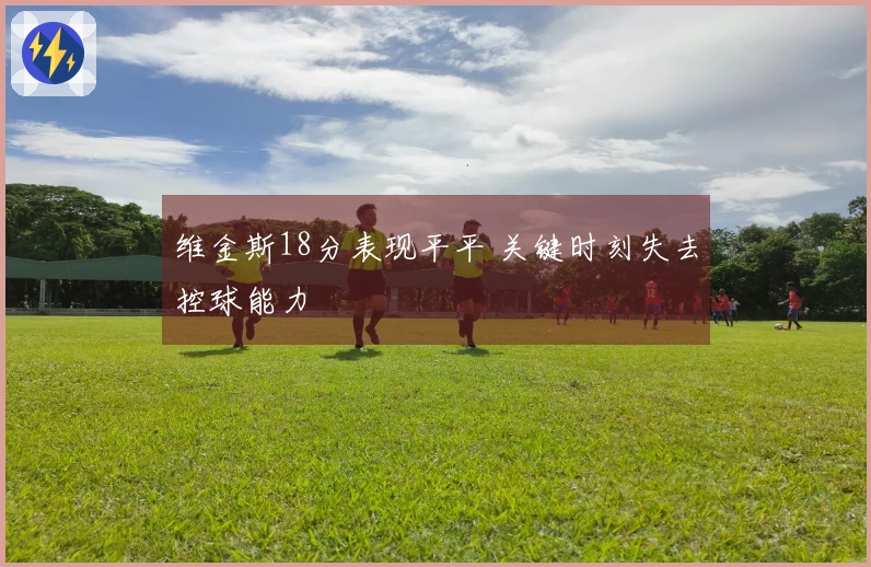 维金斯18分表现平平 关键时刻失去控球能力